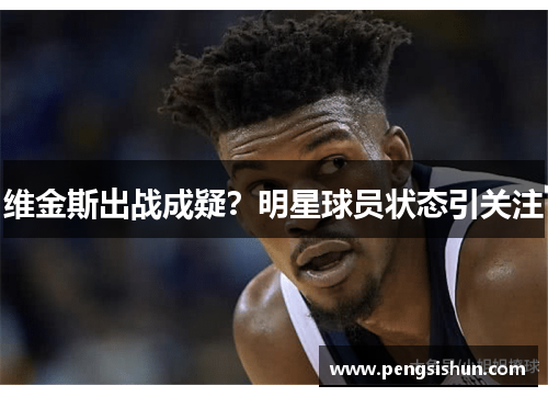 维金斯出战成疑？明星球员状态引关注