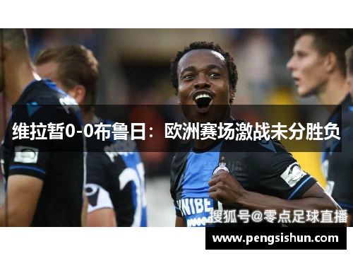 维拉暂0-0布鲁日：欧洲赛场激战未分胜负